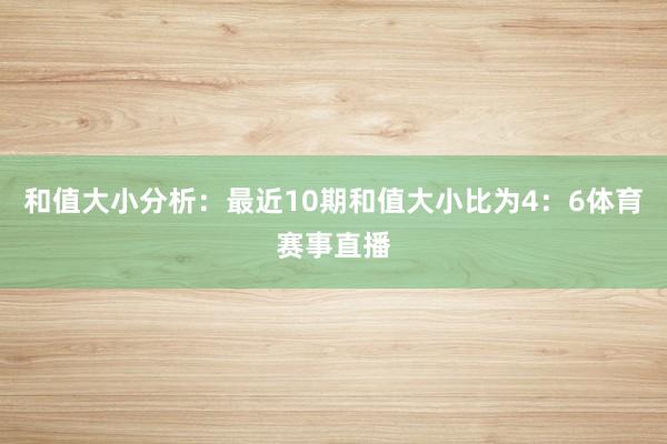 和值大小分析：最近10期和值大小比为4：6体育赛事直播